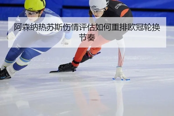 阿森纳热苏斯伤情评估如何重排欧冠轮换节奏