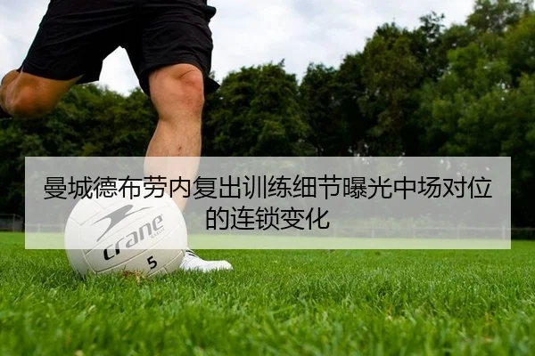 曼城德布劳内复出训练细节曝光中场对位的连锁变化