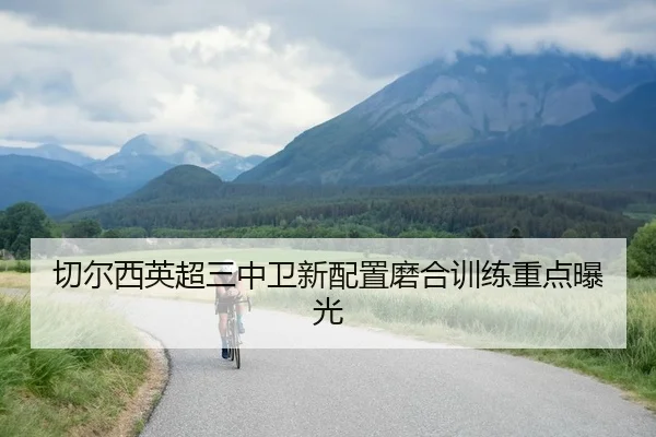 切尔西英超三中卫新配置磨合训练重点曝光